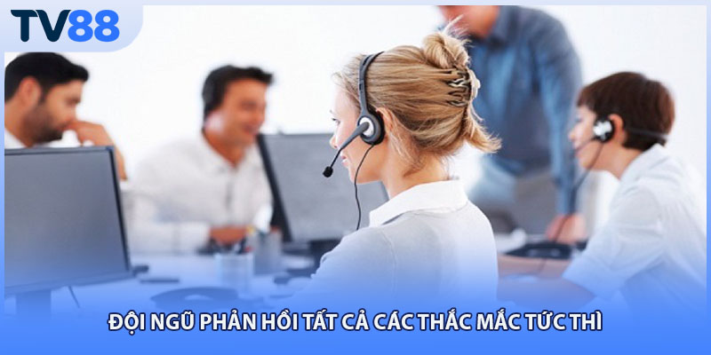 Đội ngũ phản hồi tất cả các thắc mắc tức thì