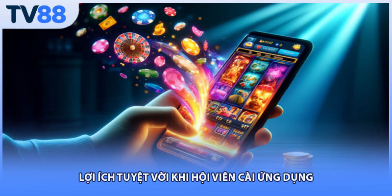 Lợi ích tuyệt vời khi hội viên cài ứng dụng