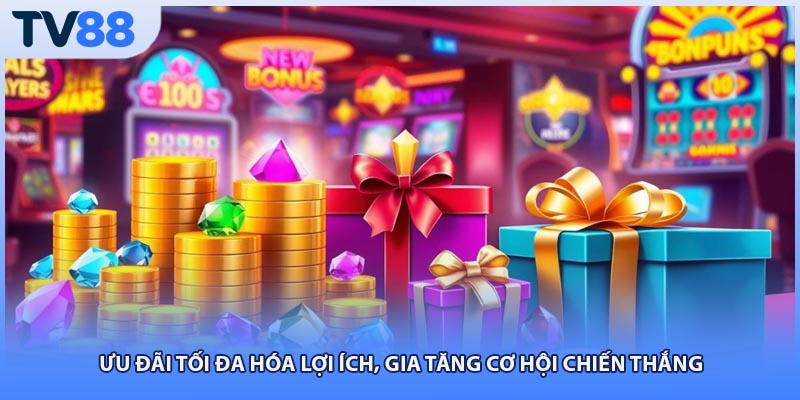 Ưu đãi tối đa hóa lợi ích, gia tăng cơ hội chiến thắng